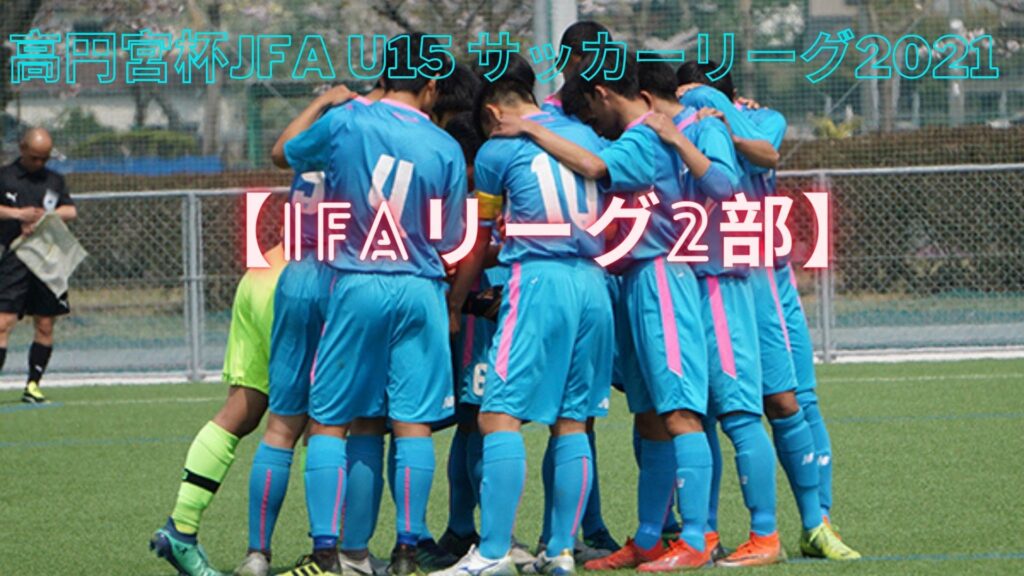 高円宮杯 JFA U15 サッカーリーグ2021 IFAリーグ2部